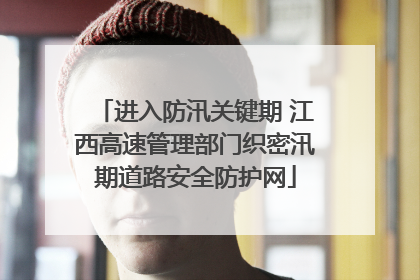 进入防汛关键期 江西高速管理部门织密汛期道路安全防护网