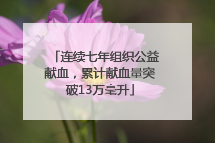 连续七年组织公益献血，累计献血量突破13万毫升