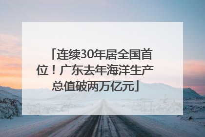 连续30年居全国首位！广东去年海洋生产总值破两万亿元