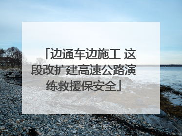 边通车边施工 这段改扩建高速公路演练救援保安全