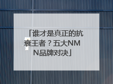 谁才是真正的抗衰王者？五大NMN品牌对决