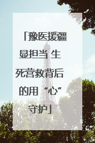 豫医援疆显担当 生死营救背后的用“心”守护