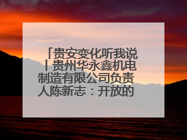 贵安变化听我说丨贵州华永鑫机电制造有限公司负责人陈新志：开放的贵安给我走出去的底气