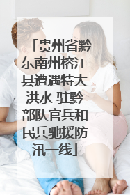 贵州省黔东南州榕江县遭遇特大洪水 驻黔部队官兵和民兵驰援防汛一线