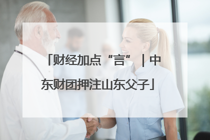 财经加点“言”｜中东财团押注山东父子