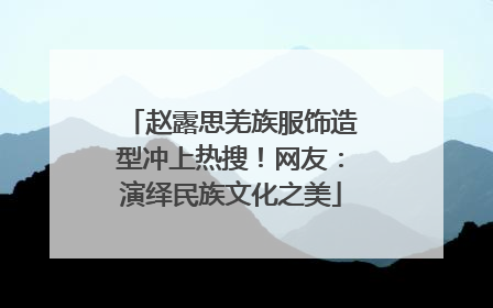 赵露思羌族服饰造型冲上热搜！网友：演绎民族文化之美