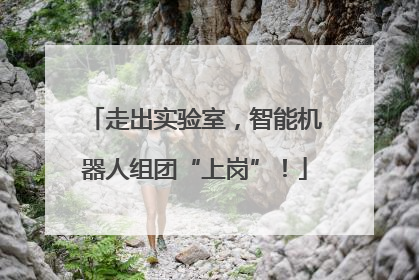 走出实验室，智能机器人组团“上岗”！