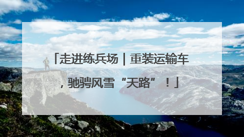 走进练兵场｜重装运输车，驰骋风雪“天路”！