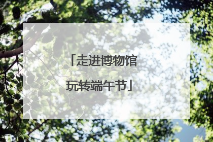 走进博物馆 玩转端午节