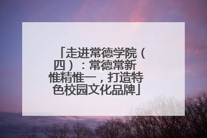 走进常德学院（四）：常德常新 惟精惟一，打造特色校园文化品牌