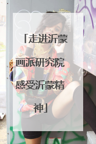 走进沂蒙画派研究院感受沂蒙精神
