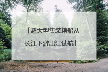 超大型集装箱船从长江下游出江试航