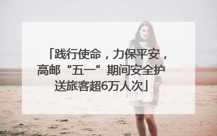 践行使命，力保平安，高邮“五一”期间安全护送旅客超6万人次
