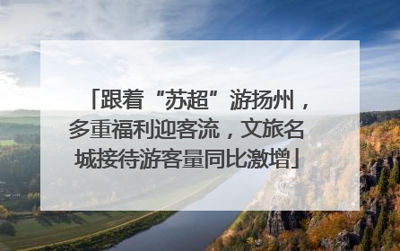 跟着“苏超”游扬州，多重福利迎客流，文旅名城接待游客量同比激增