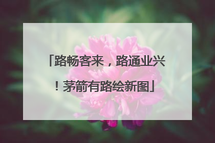 路畅客来，路通业兴！茅箭有路绘新图