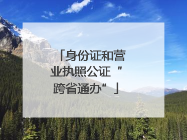 身份证和营业执照公证“跨省通办”