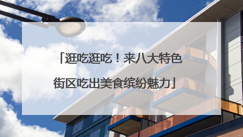 逛吃逛吃！来八大特色街区吃出美食缤纷魅力
