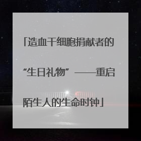 造血干细胞捐献者的“生日礼物”——重启陌生人的生命时钟