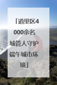 道里区4000余名城管人守护端午城市环境