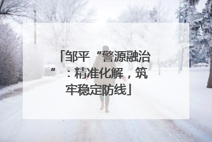 邹平“警源融治”：精准化解，筑牢稳定防线