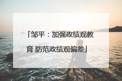 邹平：加强政绩观教育 防范政绩观偏差
