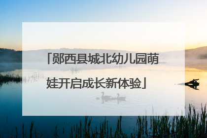 郧西县城北幼儿园萌娃开启成长新体验