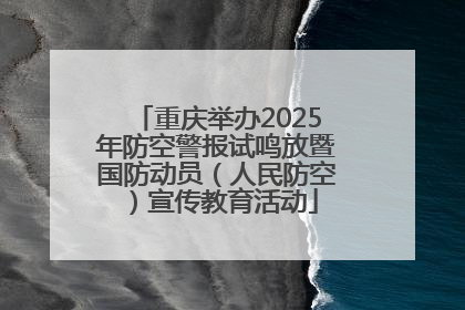 重庆举办2025年防空警报试鸣放暨国防动员（人民防空）宣传教育活动