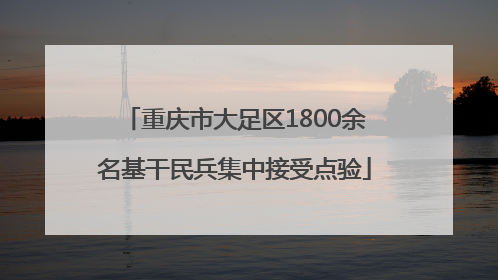 重庆市大足区1800余名基干民兵集中接受点验