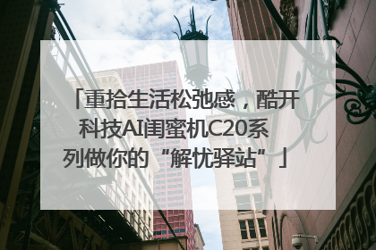 重拾生活松弛感，酷开科技AI闺蜜机C20系列做你的“解忧驿站”