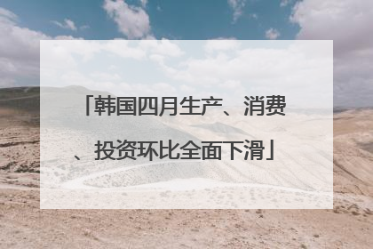 韩国四月生产、消费、投资环比全面下滑