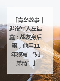 青岛故事｜退役军人左福鑫：战友身后事，他用11年续写 “兄弟情”