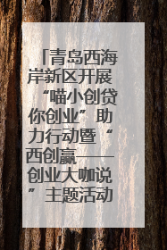青岛西海岸新区开展“喵小创贷你创业”助力行动暨“西创赢——创业大咖说”主题活动