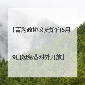青海政协文史馆自5月9日起免费对外开放
