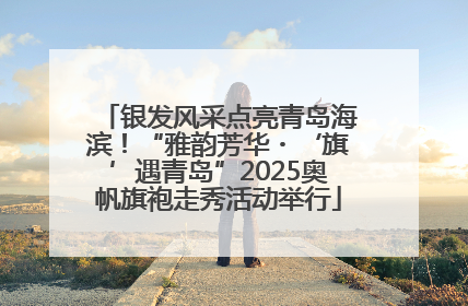 银发风采点亮青岛海滨！“雅韵芳华・‘旗’遇青岛”2025奥帆旗袍走秀活动举行