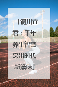 铜川宜君：千年养生智慧烹出时代新滋味
