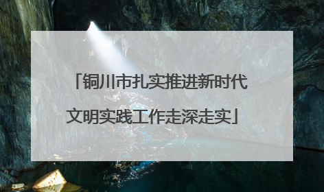 铜川市扎实推进新时代文明实践工作走深走实