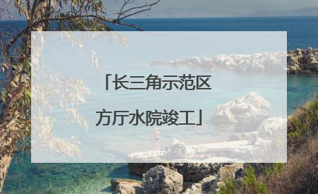 长三角示范区方厅水院竣工