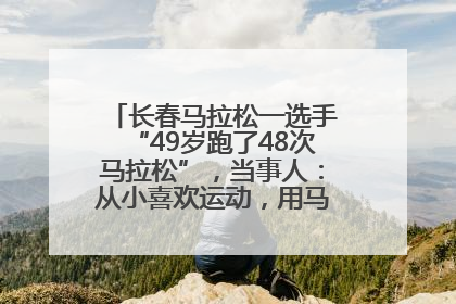 长春马拉松一选手“49岁跑了48次马拉松”，当事人：从小喜欢运动，用马拉松感受大自然