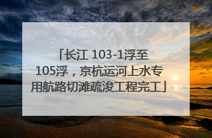 长江 103-1浮至 105浮，京杭运河上水专用航路切滩疏浚工程完工