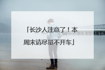 长沙人注意了！本周末请尽量不开车