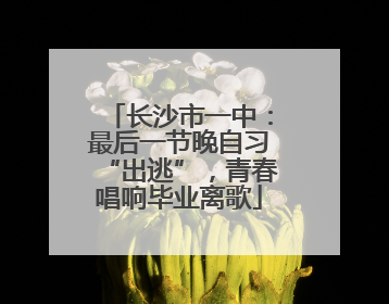 长沙市一中：最后一节晚自习“出逃”，青春唱响毕业离歌