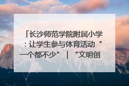 长沙师范学院附属小学：让学生参与体育活动“一个都不少”｜“文明创建耀三湘”专栏