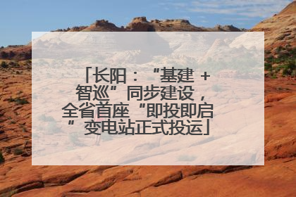 长阳：“基建 + 智巡”同步建设，全省首座“即投即启”变电站正式投运