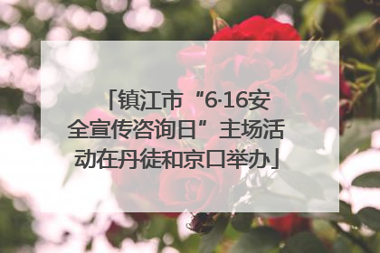 镇江市“6·16安全宣传咨询日”主场活动在丹徒和京口举办