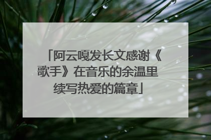 阿云嘎发长文感谢《歌手》在音乐的余温里续写热爱的篇章