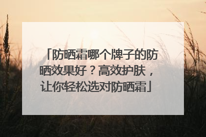 防晒霜哪个牌子的防晒效果好？高效护肤，让你轻松选对防晒霜
