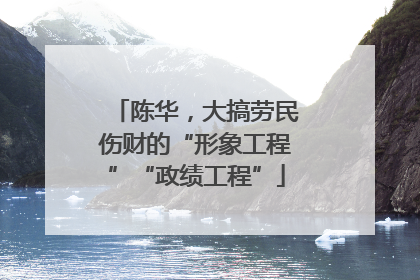 陈华，大搞劳民伤财的“形象工程”“政绩工程”