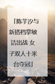 陈芋汐与新搭档掌敏洁出战 女子双人十米台夺冠