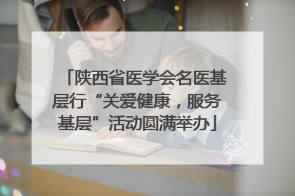 陕西省医学会名医基层行“关爱健康，服务基层”活动圆满举办