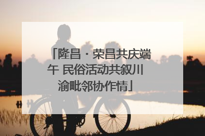 隆昌・荣昌共庆端午 民俗活动共叙川渝毗邻协作情